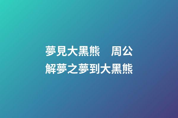 夢見大黑熊　周公解夢之夢到大黑熊